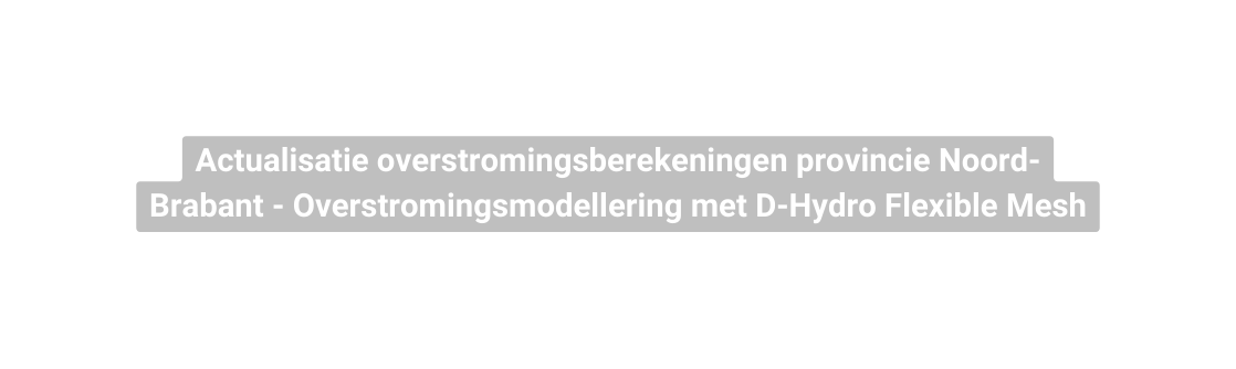 Actualisatie overstromingsberekeningen provincie Noord Brabant Overstromingsmodellering met D Hydro Flexible Mesh