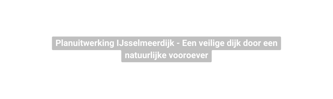 Planuitwerking IJsselmeerdijk Een veilige dijk door een natuurlijke vooroever